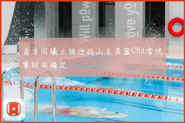 南京同曦主场迎战山东男篮CBA常规赛时间确定