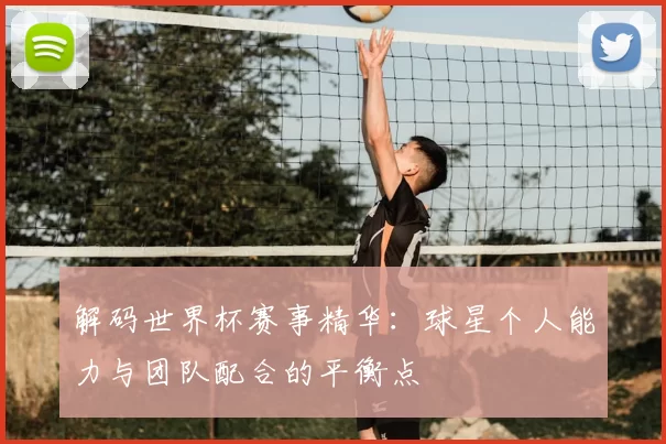 解码世界杯赛事精华：球星个人能力与团队配合的平衡点