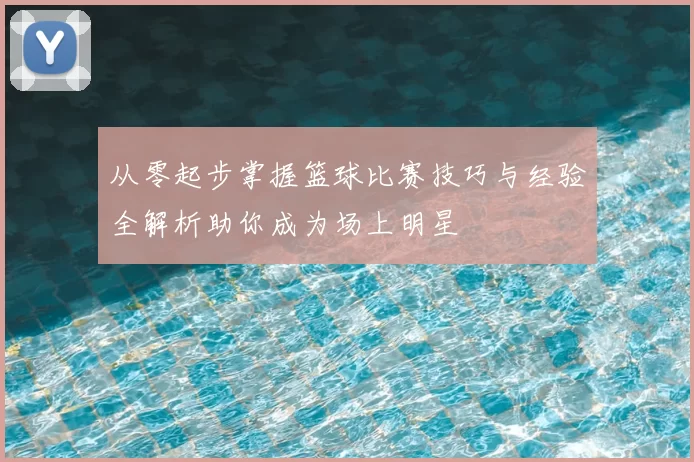 从零起步掌握篮球比赛技巧与经验全解析助你成为场上明星