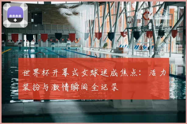 世界杯开幕式女球迷成焦点：活力装扮与激情瞬间全记录