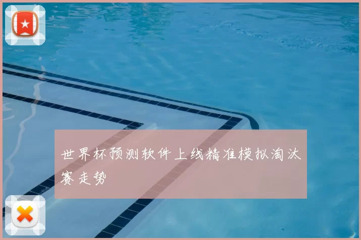 世界杯预测软件上线精准模拟淘汰赛走势