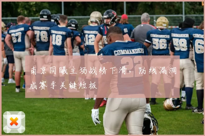 南京同曦主场战绩下滑,防线漏洞成赛季关键短板