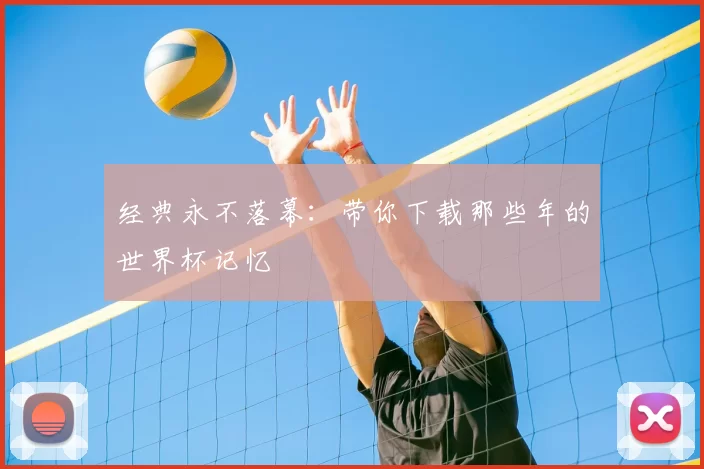 经典永不落幕:带你下载那些年的世界杯记忆