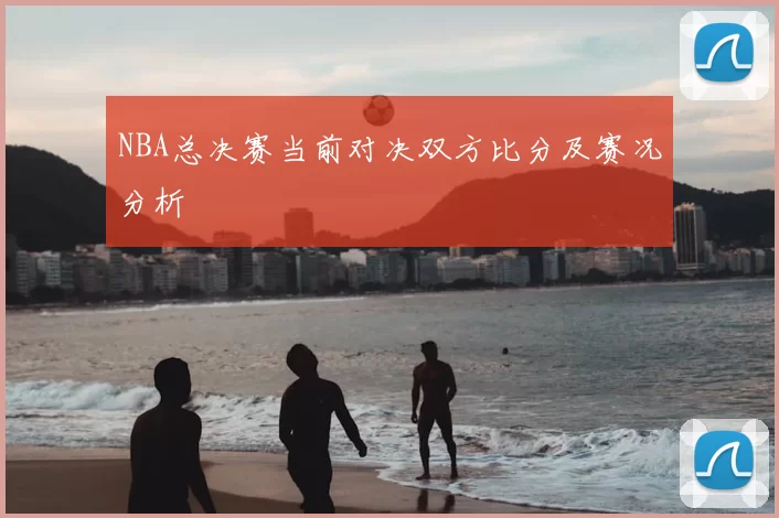 NBA总决赛当前对决双方比分及赛况分析