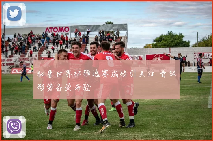 秘鲁世界杯预选赛成绩引关注 晋级形势备受考验