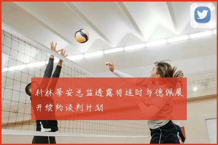 科林蒂安总监透露将适时与德佩展开续约谈判计划