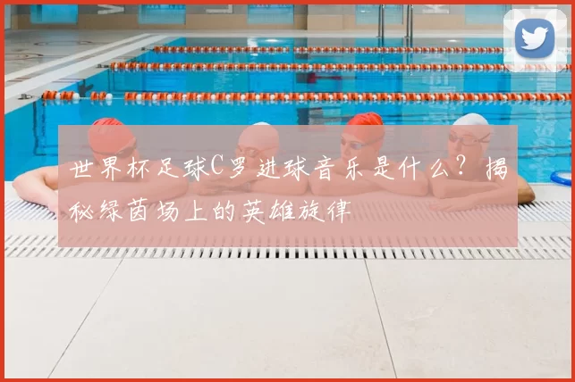 世界杯足球C罗进球音乐是什么?揭秘绿茵场上的英雄旋律