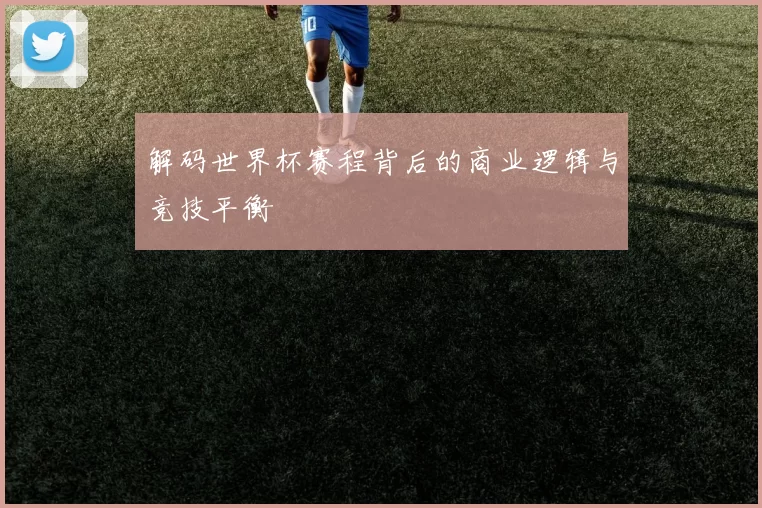 解码世界杯赛程背后的商业逻辑与竞技平衡