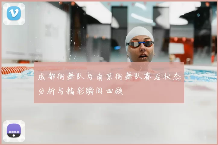 成都街舞队与南京街舞队赛后状态分析与精彩瞬间回顾