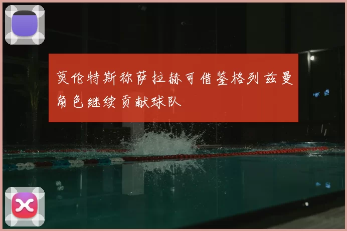 莫伦特斯称萨拉赫可借鉴格列兹曼角色继续贡献球队