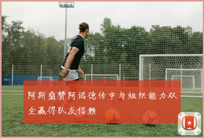 阿斯盛赞阿诺德传中与组织能力双全赢得队友信赖