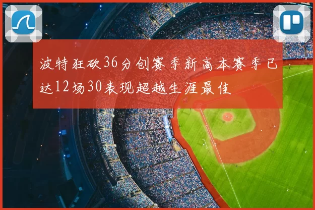 波特狂砍36分创赛季新高本赛季已达12场30表现超越生涯最佳