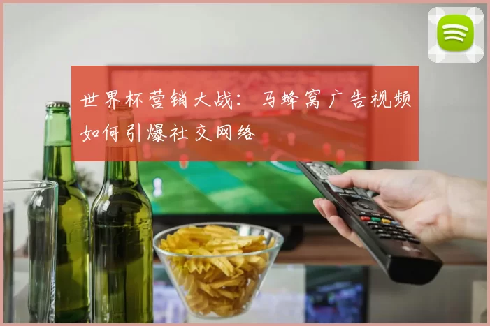 世界杯营销大战:马蜂窝广告视频如何引爆社交网络