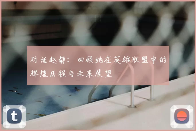 对话赵静:回顾她在英雄联盟中的辉煌历程与未来展望