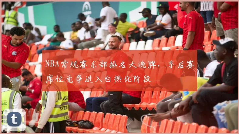 NBA常规赛东部排名大洗牌,季后赛席位竞争进入白热化阶段