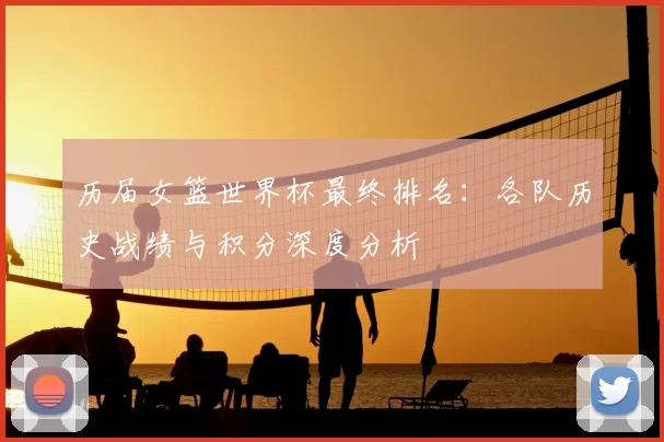 历届女篮世界杯最终排名：各队历史战绩与积分深度分析