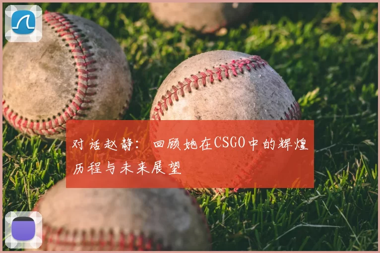 对话赵静:回顾她在CSGO中的辉煌历程与未来展望