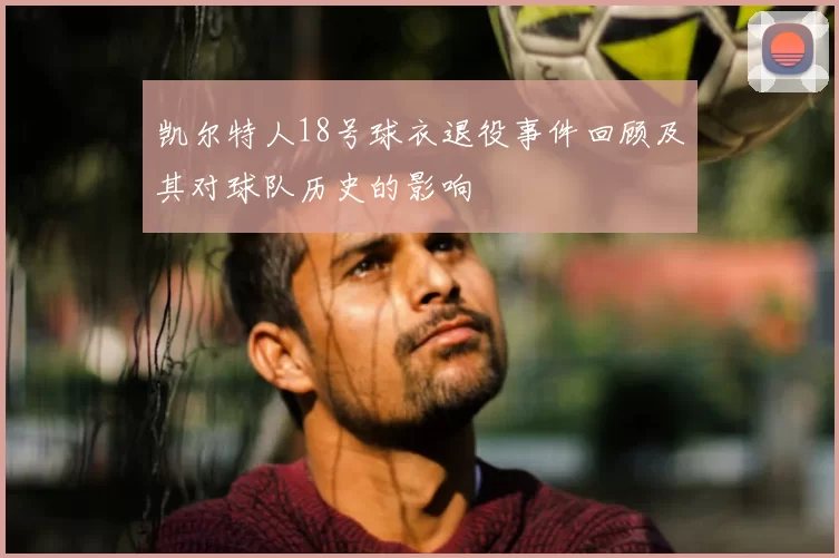 凯尔特人18号球衣退役事件回顾及其对球队历史的影响