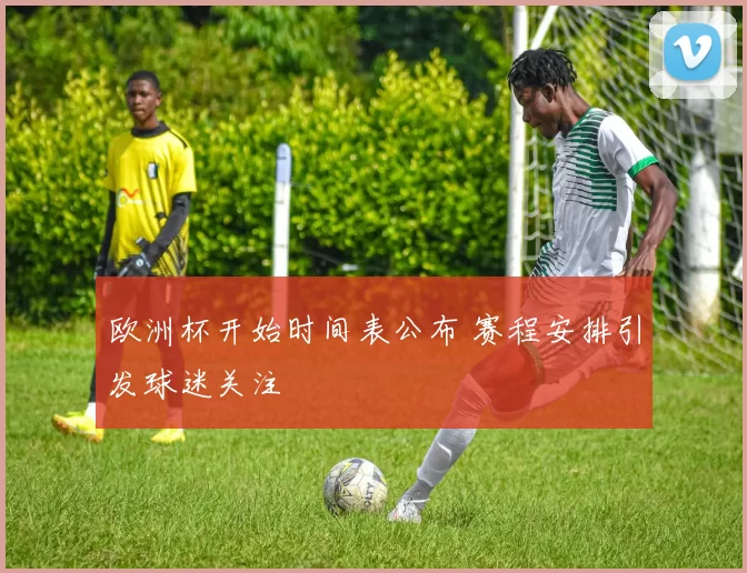 欧洲杯开始时间表公布 赛程安排引发球迷关注