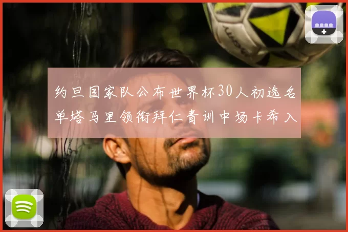 约旦国家队公布世界杯30人初选名单塔马里领衔拜仁青训中场卡希入选