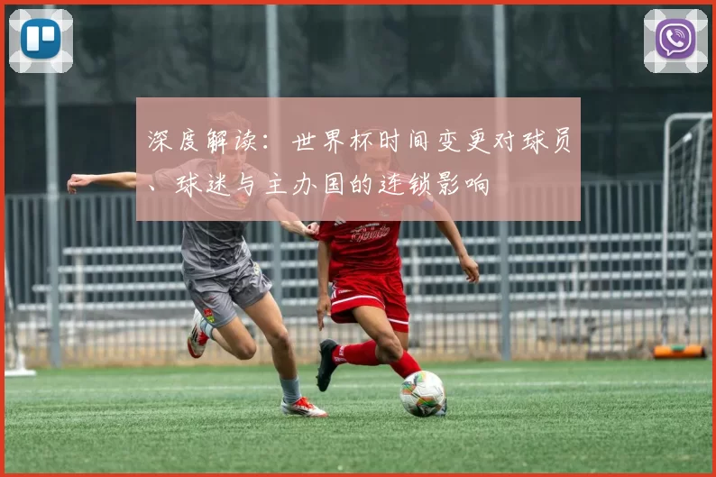 深度解读:世界杯时间变更对球员、球迷与主办国的连锁影响