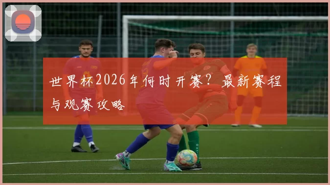 世界杯2026年何时开赛？最新赛程与观赛攻略