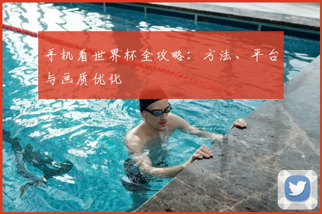 手机看世界杯全攻略:方法、平台与画质优化
