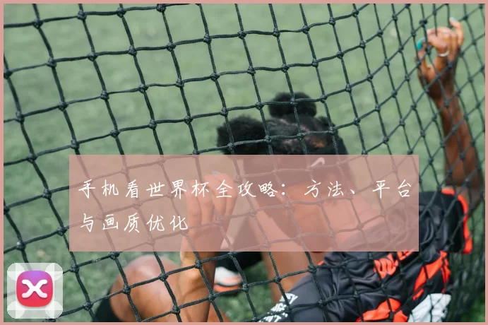 手机看世界杯全攻略:方法、平台与画质优化