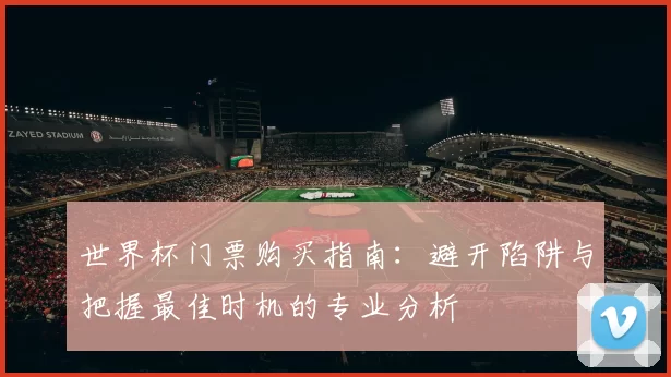 世界杯门票购买指南:避开陷阱与把握最佳时机的专业分析
