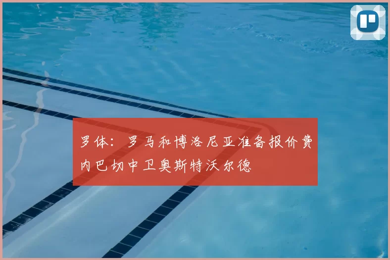 罗体：罗马和博洛尼亚准备报价费内巴切中卫奥斯特沃尔德