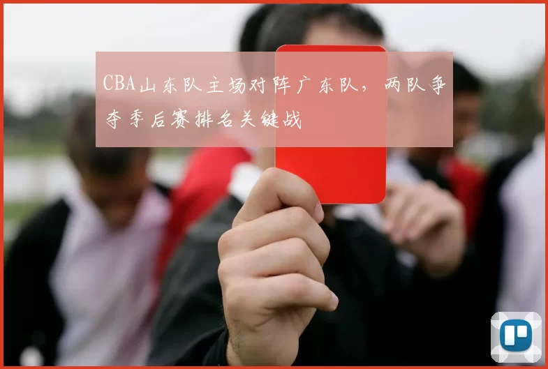 CBA山东队主场对阵广东队,两队争夺季后赛排名关键战