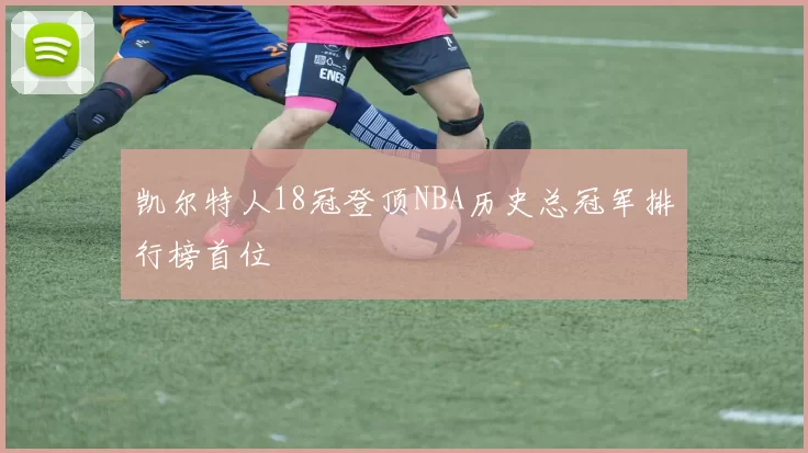 凯尔特人18冠登顶NBA历史总冠军排行榜首位