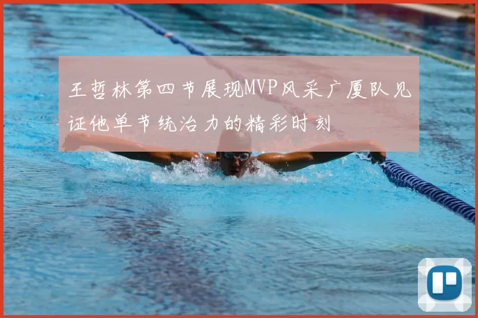 王哲林第四节展现MVP风采广厦队见证他单节统治力的精彩时刻