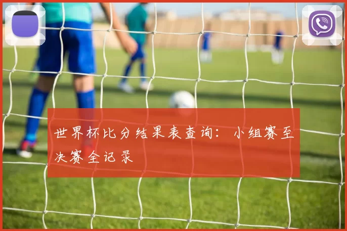 世界杯比分结果表查询:小组赛至决赛全记录