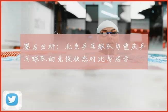 赛后分析:北京乒乓球队与重庆乒乓球队的竞技状态对比与启示