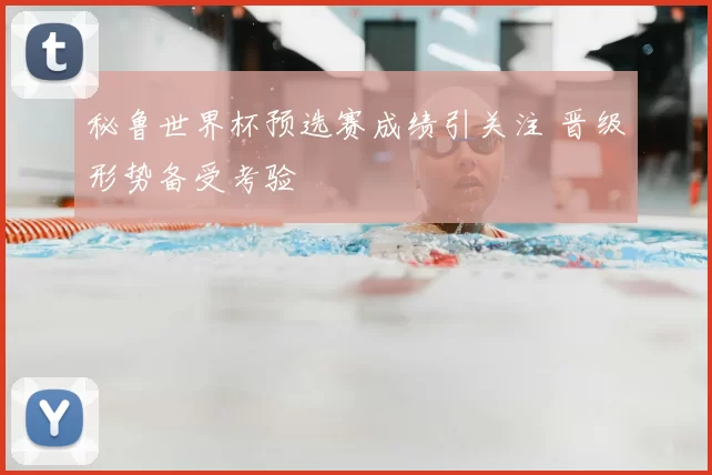 秘鲁世界杯预选赛成绩引关注 晋级形势备受考验