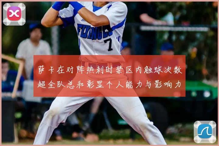 萨卡在对阵热刺时禁区内触球次数超全队总和彰显个人能力与影响力