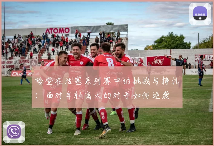 哈登在活塞系列赛中的挑战与挣扎：面对年轻高大的对手如何逆袭