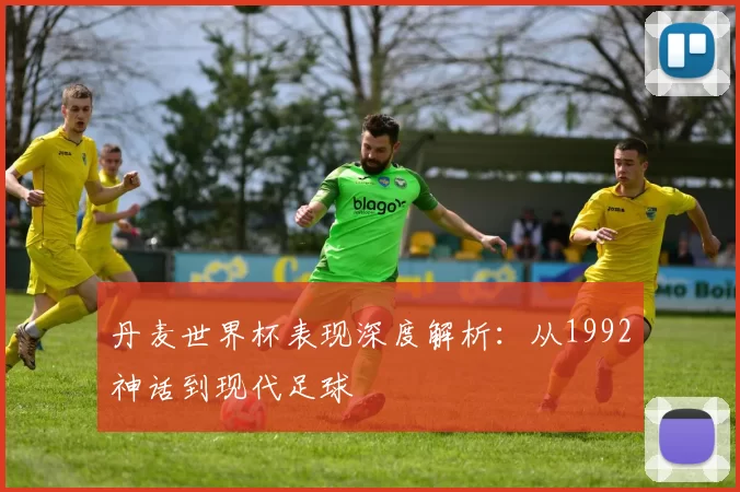 丹麦世界杯表现深度解析:从1992神话到现代足球