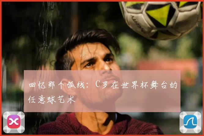回忆那个弧线:C罗在世界杯舞台的任意球艺术
