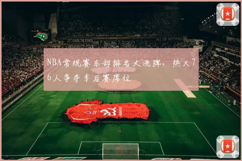 NBA常规赛东部排名大洗牌，热火76人争夺季后赛席位