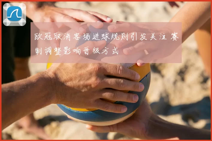 欧冠取消客场进球规则引发关注 赛制调整影响晋级方式