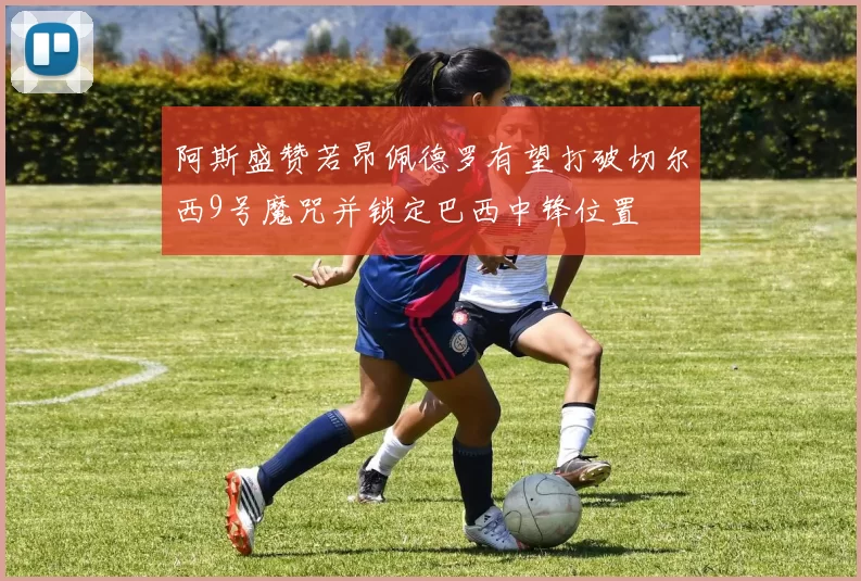 阿斯盛赞若昂佩德罗有望打破切尔西9号魔咒并锁定巴西中锋位置