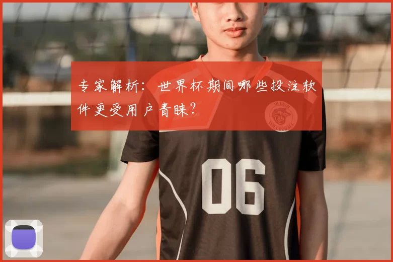 专家解析:世界杯期间哪些投注软件更受用户青睐?