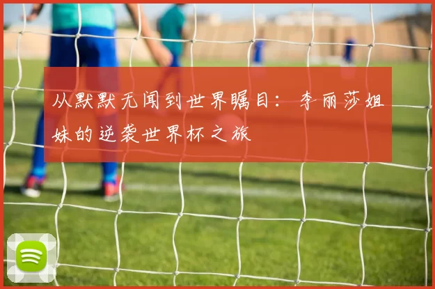 从默默无闻到世界瞩目：李丽莎姐妹的逆袭世界杯之旅