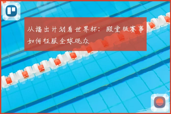 从播出计划看世界杯：殿堂级赛事如何征服全球观众