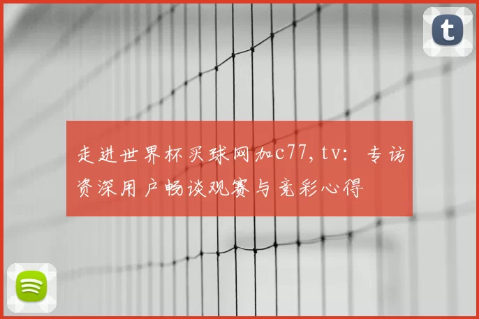走进世界杯买球网加c77,tv:专访资深用户畅谈观赛与竞彩心得
