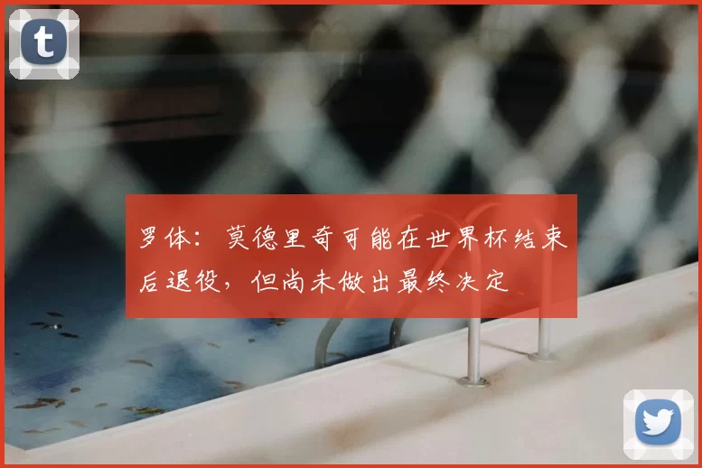 罗体：莫德里奇可能在世界杯结束后退役，但尚未做出最终决定