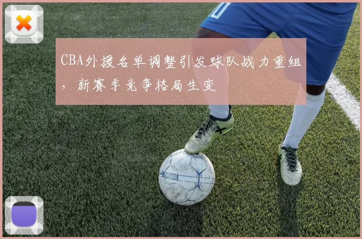 CBA外援名单调整引发球队战力重组,新赛季竞争格局生变
