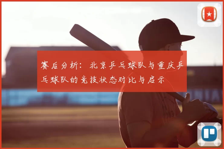 赛后分析:北京乒乓球队与重庆乒乓球队的竞技状态对比与启示